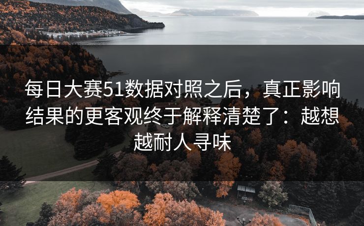 每日大赛51数据对照之后，真正影响结果的更客观终于解释清楚了：越想越耐人寻味