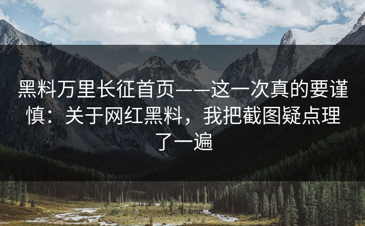 黑料万里长征首页——这一次真的要谨慎：关于网红黑料，我把截图疑点理了一遍