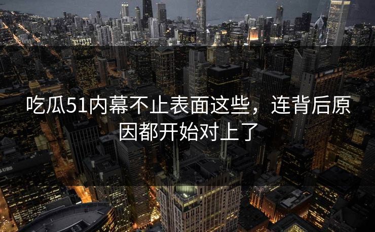 吃瓜51内幕不止表面这些，连背后原因都开始对上了