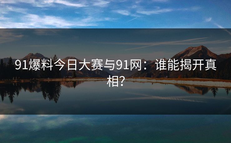 91爆料今日大赛与91网:谁能揭开真相? 91爆料今日大赛与91网:谁能揭开真相?