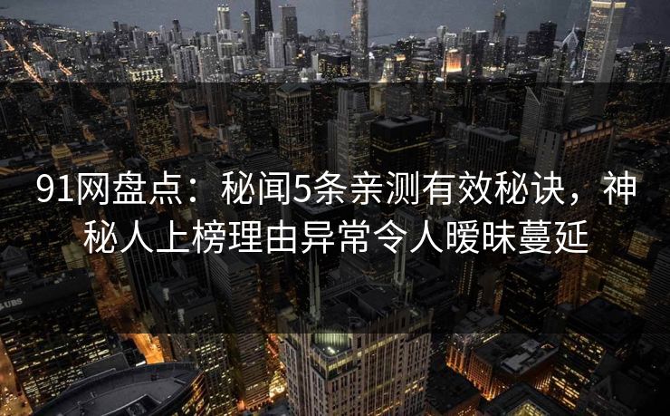 91网盘点：秘闻5条亲测有效秘诀，神秘人上榜理由异常令人暧昧蔓延