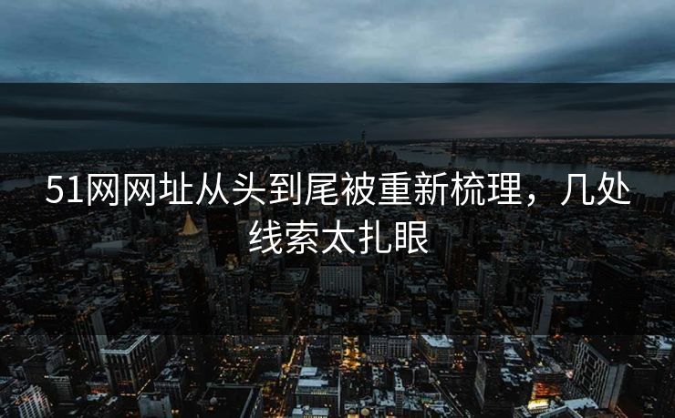 51网网址从头到尾被重新梳理，几处线索太扎眼