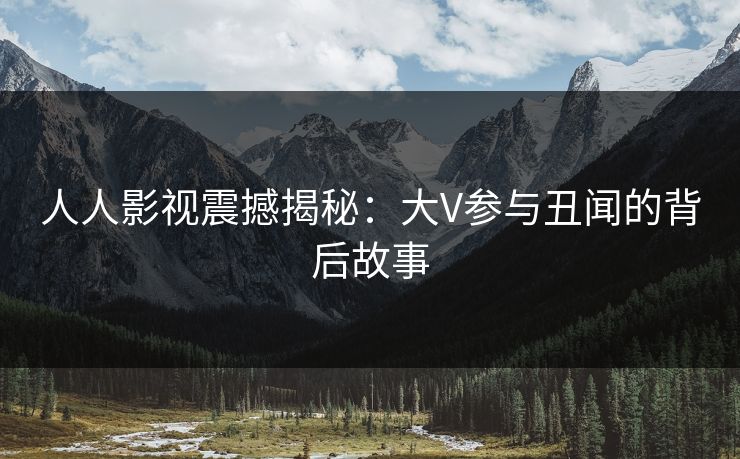 人人影视震撼揭秘:大V参与丑闻的背后故事