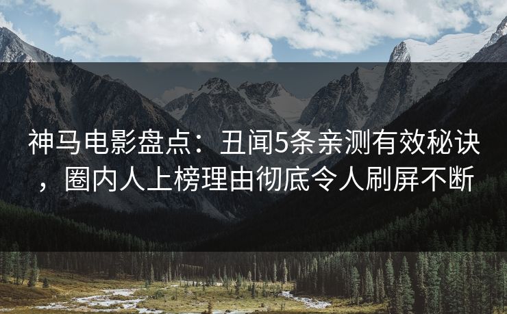 神马电影盘点：丑闻5条亲测有效秘诀，圈内人上榜理由彻底令人刷屏不断