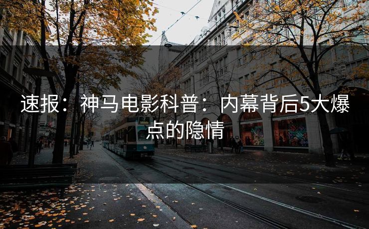 速报：神马电影科普：内幕背后5大爆点的隐情