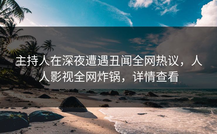 主持人在深夜遭遇丑闻全网热议，人人影视全网炸锅，详情查看