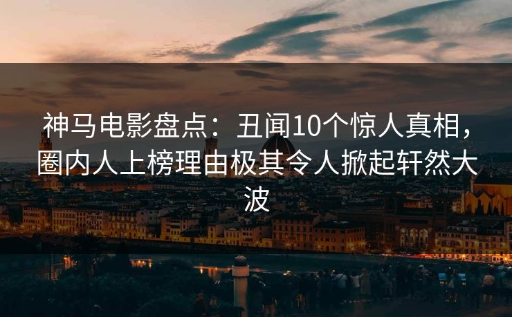 神马电影盘点：丑闻10个惊人真相，圈内人上榜理由极其令人掀起轩然大波