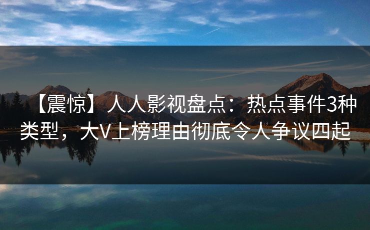 【震惊】人人影视盘点:热点事件3种类型,大V上榜理由彻底令人争议四起