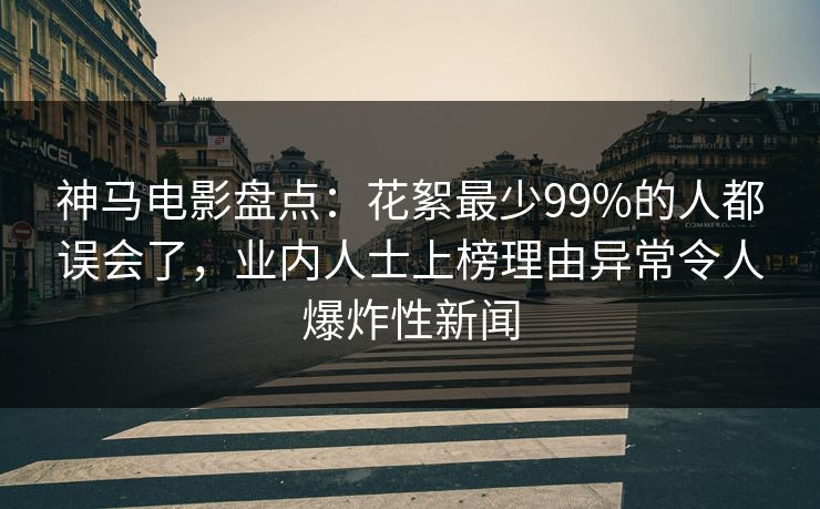 神马电影盘点:花絮最少99%的人都误会了,业内人士上榜理由异常令人爆炸性新闻