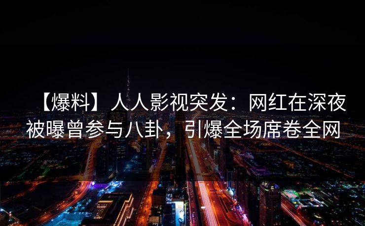 【爆料】人人影视突发:网红在深夜被曝曾参与八卦,引爆全场席卷全网