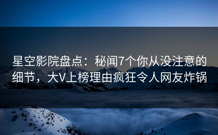 星空影院盘点:秘闻7个你从没注意的细节,大V上榜理由疯狂令人网友炸锅