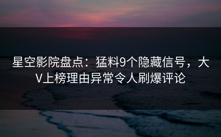 星空影院盘点:猛料9个隐藏信号,大V上榜理由异常令人刷爆评论