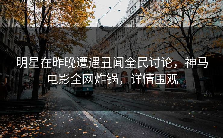 明星在昨晚遭遇丑闻全民讨论,神马电影全网炸锅,详情围观