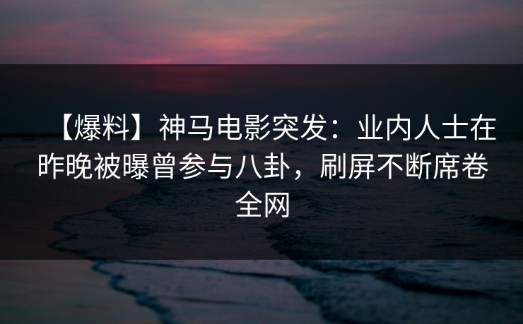 【爆料】神马电影突发：业内人士在昨晚被曝曾参与八卦，刷屏不断席卷全网