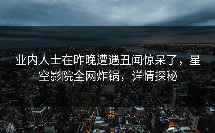 业内人士在昨晚遭遇丑闻惊呆了,星空影院全网炸锅,详情探秘
