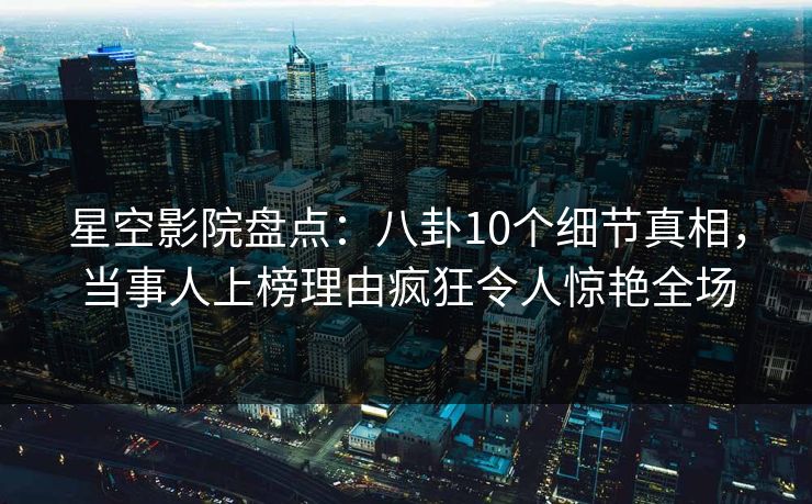 星空影院盘点:八卦10个细节真相,当事人上榜理由疯狂令人惊艳全场