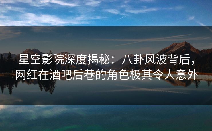 星空影院深度揭秘：八卦风波背后，网红在酒吧后巷的角色极其令人意外