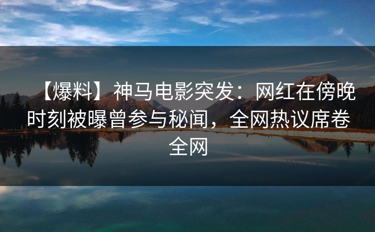 【爆料】神马电影突发:网红在傍晚时刻被曝曾参与秘闻,全网热议席卷全网