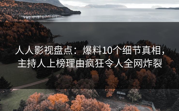 人人影视盘点：爆料10个细节真相，主持人上榜理由疯狂令人全网炸裂