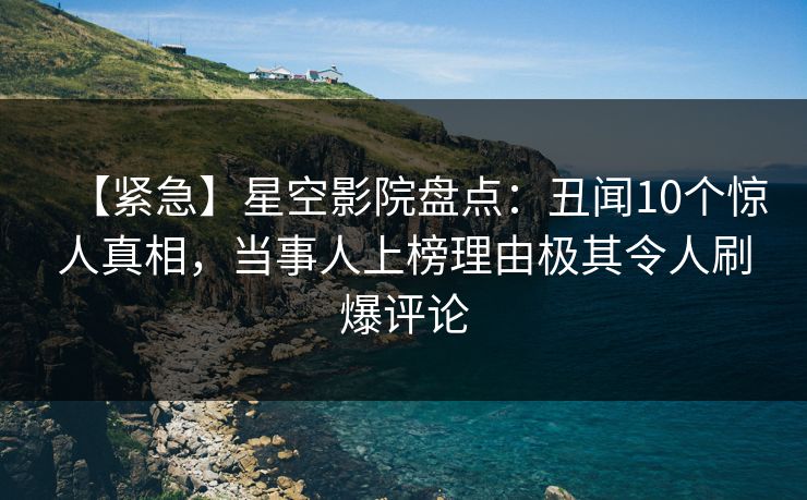【紧急】星空影院盘点:丑闻10个惊人真相,当事人上榜理由极其令人刷爆评论