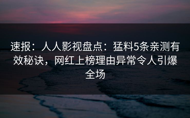 速报:人人影视盘点:猛料5条亲测有效秘诀,网红上榜理由异常令人引爆全场