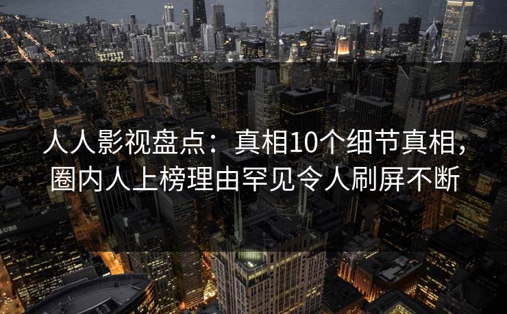 人人影视盘点:真相10个细节真相,圈内人上榜理由罕见令人刷屏不断