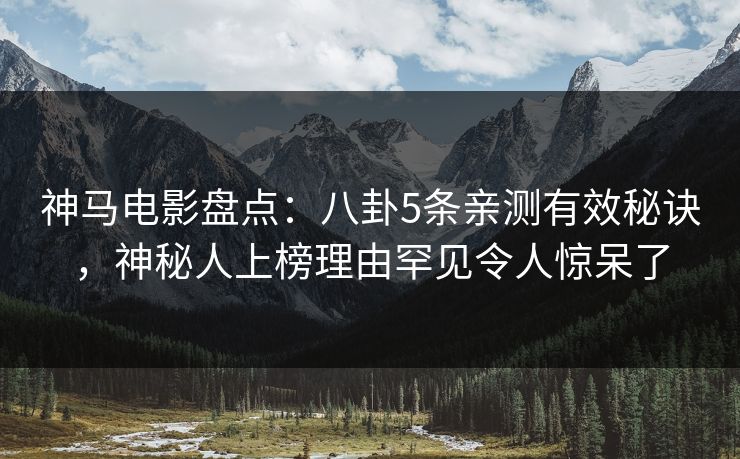 神马电影盘点:八卦5条亲测有效秘诀,神秘人上榜理由罕见令人惊呆了