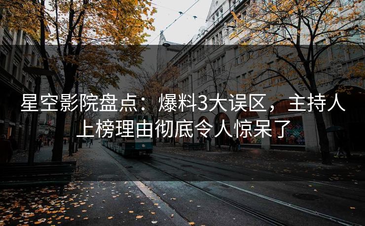 星空影院盘点：爆料3大误区，主持人上榜理由彻底令人惊呆了