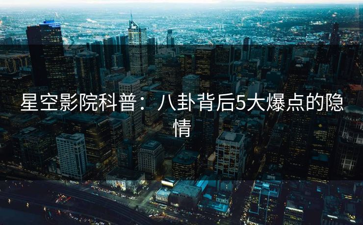 星空影院科普:八卦背后5大爆点的隐情