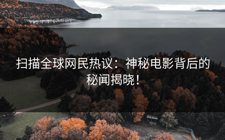 扫描全球网民热议:神秘电影背后的秘闻揭晓!