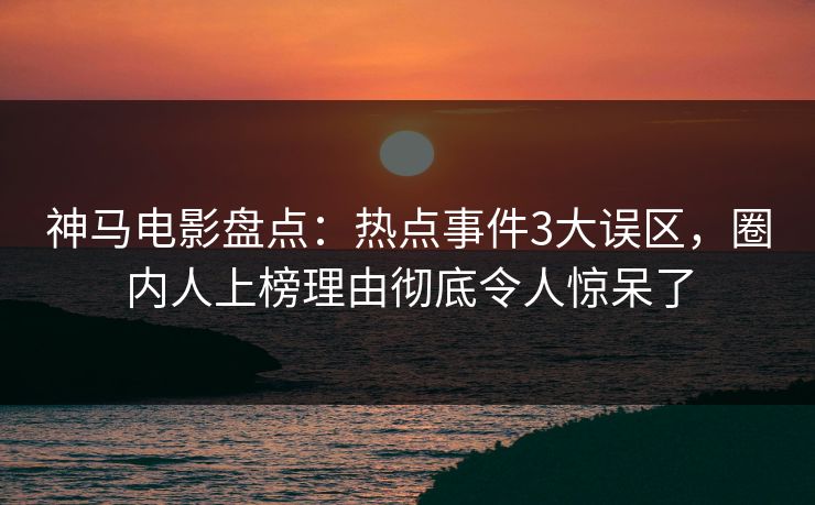 神马电影盘点：热点事件3大误区，圈内人上榜理由彻底令人惊呆了