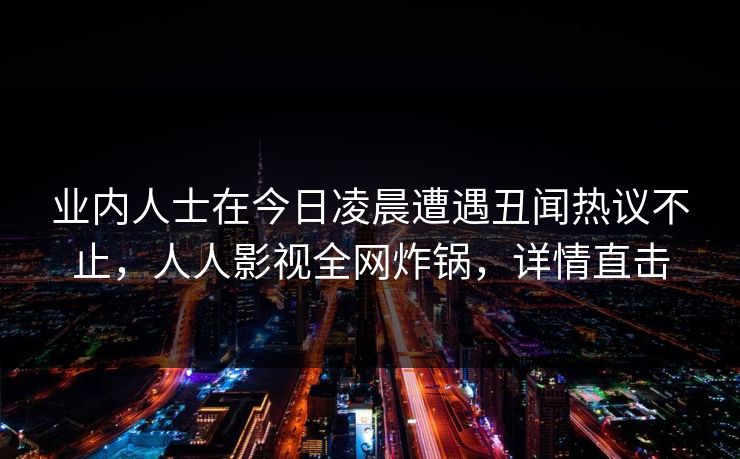 业内人士在今日凌晨遭遇丑闻热议不止,人人影视全网炸锅,详情直击