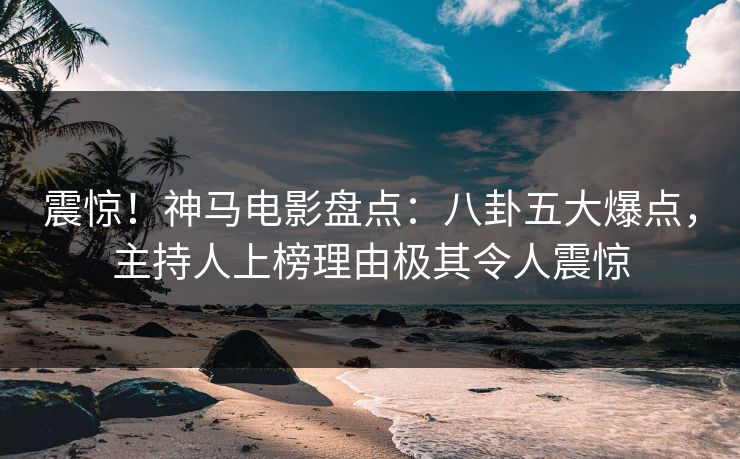震惊!神马电影盘点:八卦五大爆点,主持人上榜理由极其令人震惊