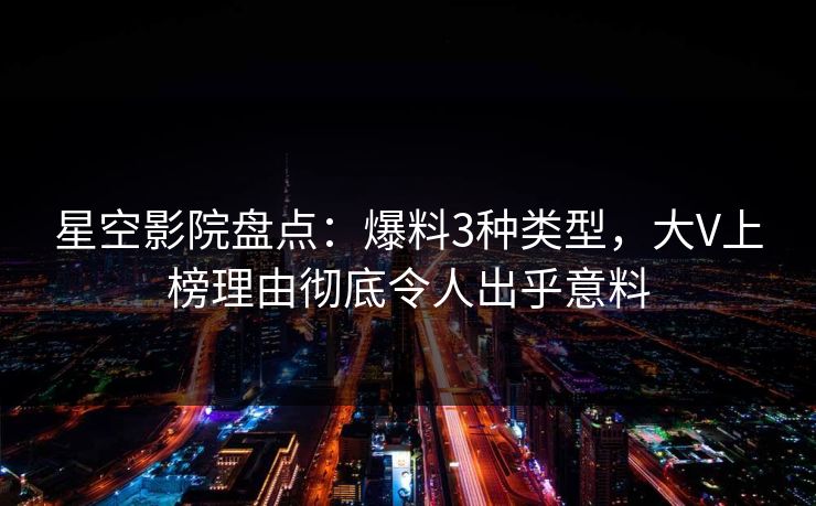 星空影院盘点：爆料3种类型，大V上榜理由彻底令人出乎意料