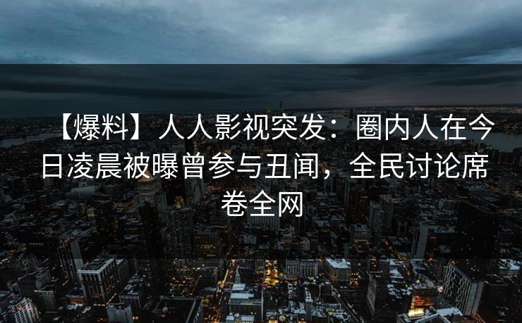 【爆料】人人影视突发：圈内人在今日凌晨被曝曾参与丑闻，全民讨论席卷全网
