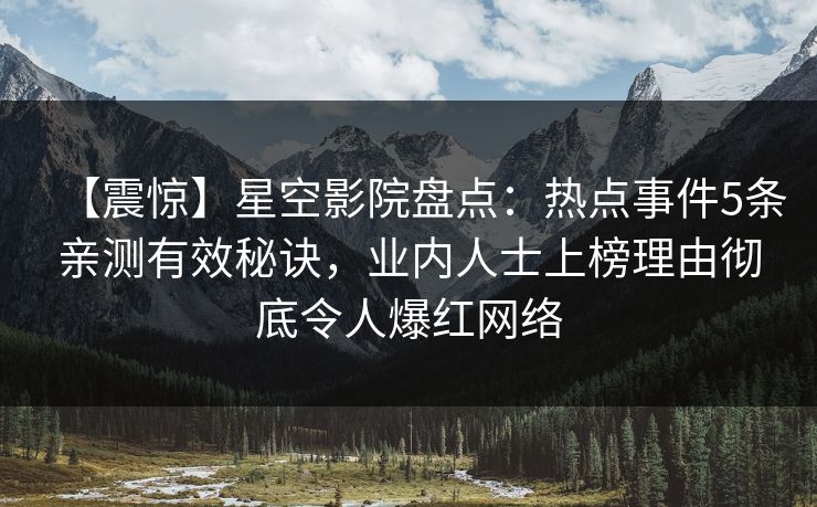 【震惊】星空影院盘点:热点事件5条亲测有效秘诀,业内人士上榜理由彻底令人爆红网络