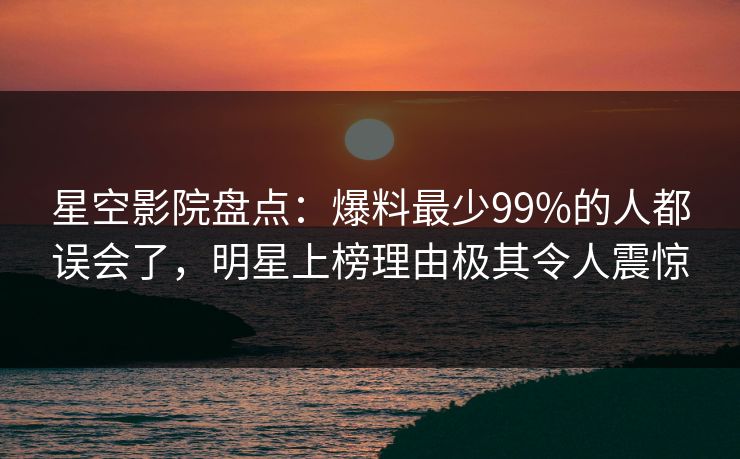 星空影院盘点:爆料最少99%的人都误会了,明星上榜理由极其令人震惊