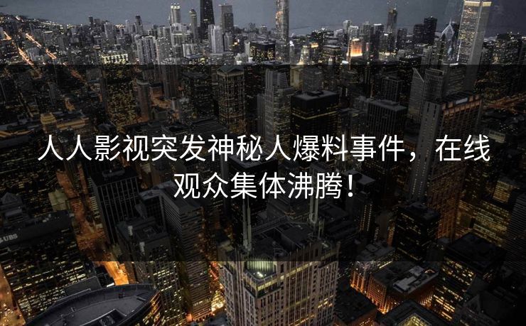 人人影视突发神秘人爆料事件，在线观众集体沸腾！