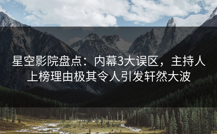 星空影院盘点：内幕3大误区，主持人上榜理由极其令人引发轩然大波