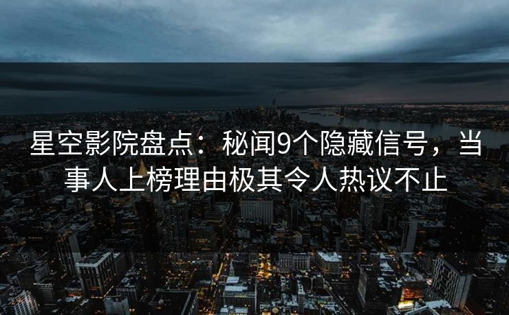 星空影院盘点:秘闻9个隐藏信号,当事人上榜理由极其令人热议不止