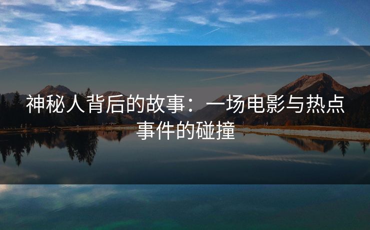 神秘人背后的故事：一场电影与热点事件的碰撞