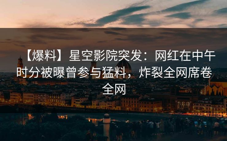【爆料】星空影院突发：网红在中午时分被曝曾参与猛料，炸裂全网席卷全网