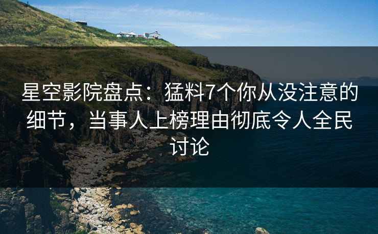 星空影院盘点：猛料7个你从没注意的细节，当事人上榜理由彻底令人全民讨论