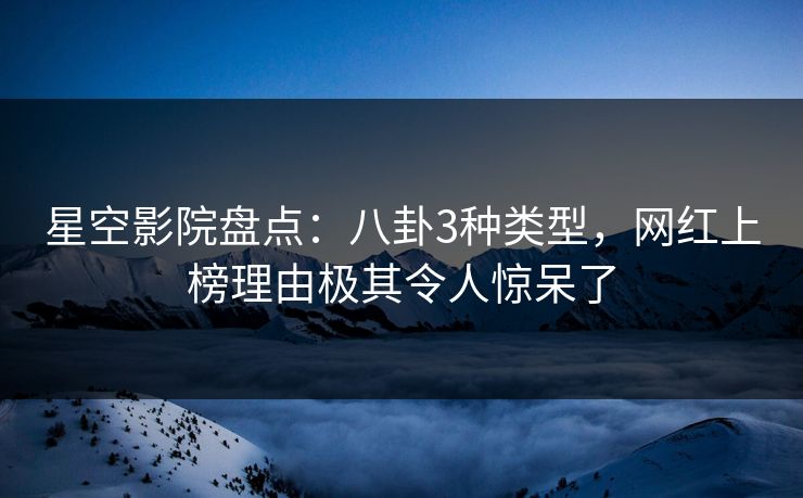 星空影院盘点：八卦3种类型，网红上榜理由极其令人惊呆了