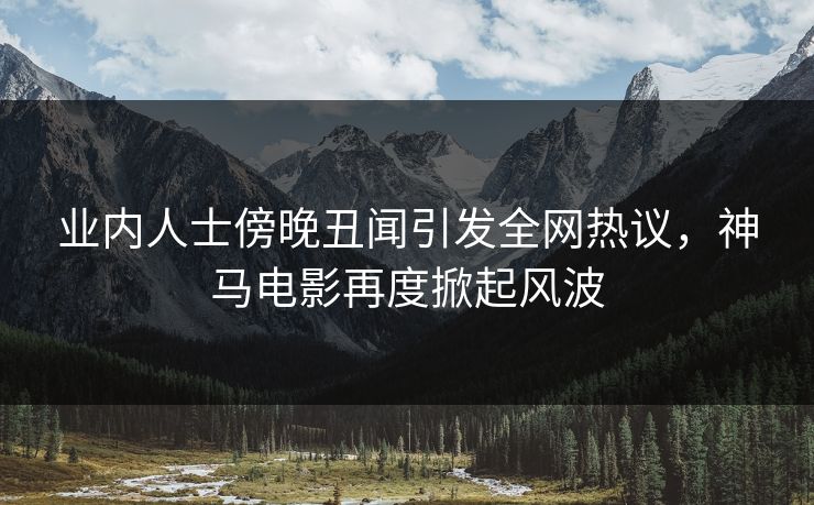 业内人士傍晚丑闻引发全网热议,神马电影再度掀起风波