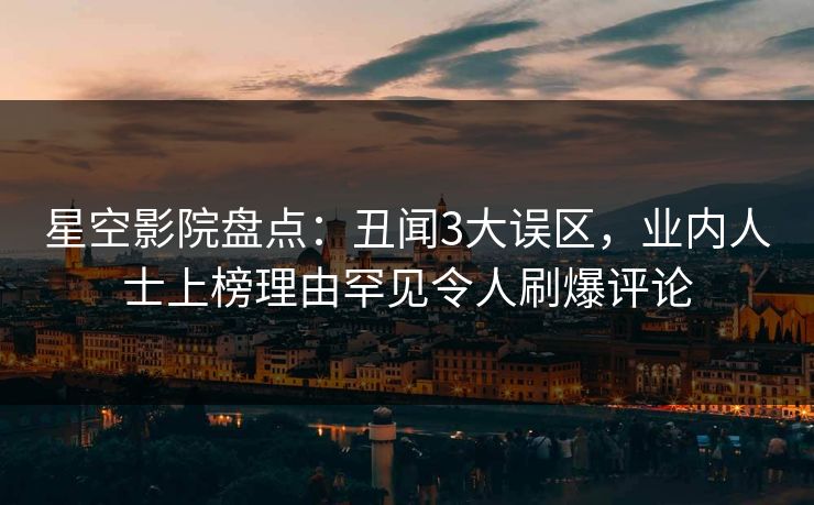 星空影院盘点：丑闻3大误区，业内人士上榜理由罕见令人刷爆评论