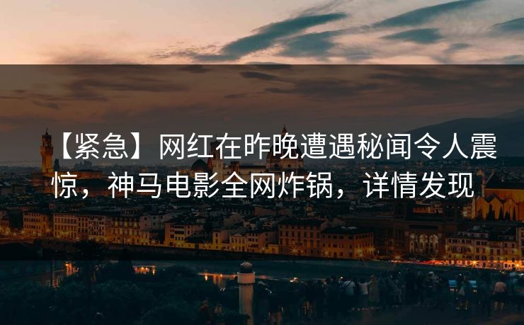 【紧急】网红在昨晚遭遇秘闻令人震惊，神马电影全网炸锅，详情发现