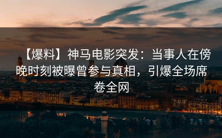 【爆料】神马电影突发：当事人在傍晚时刻被曝曾参与真相，引爆全场席卷全网