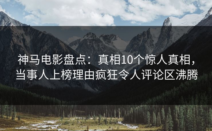 神马电影盘点：真相10个惊人真相，当事人上榜理由疯狂令人评论区沸腾