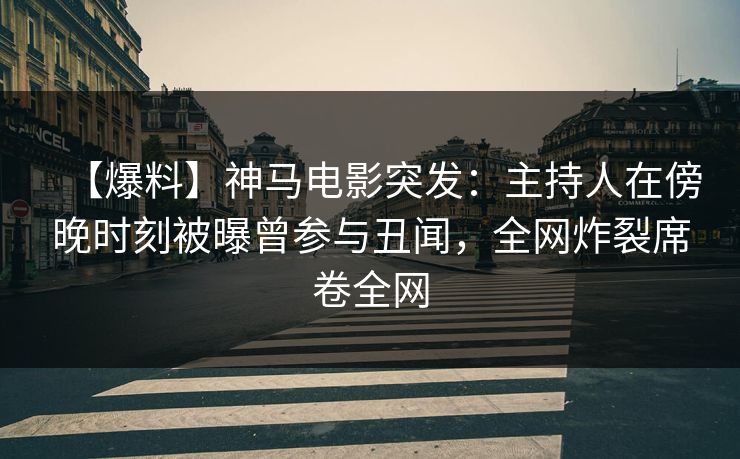 【爆料】神马电影突发：主持人在傍晚时刻被曝曾参与丑闻，全网炸裂席卷全网